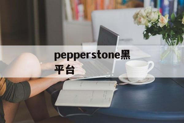 包含pepperstone黑平台的词条