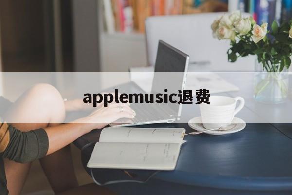 applemusic退费(如何退订applestore收费项目)