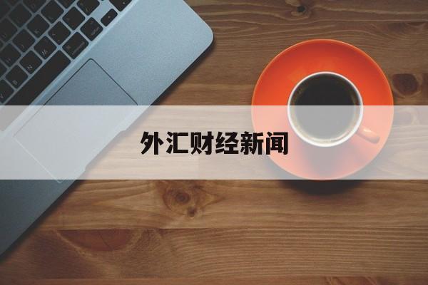 外汇财经新闻(外汇财经新闻网官网)