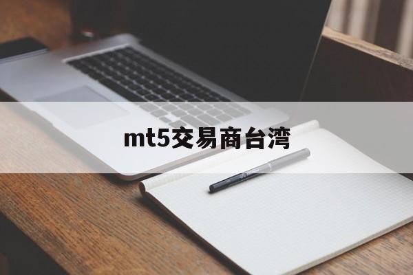 mt5交易商台湾(mt5交易手续费怎么收)