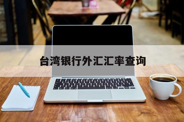 台湾银行外汇汇率查询(台湾银行外汇汇率查询系统)